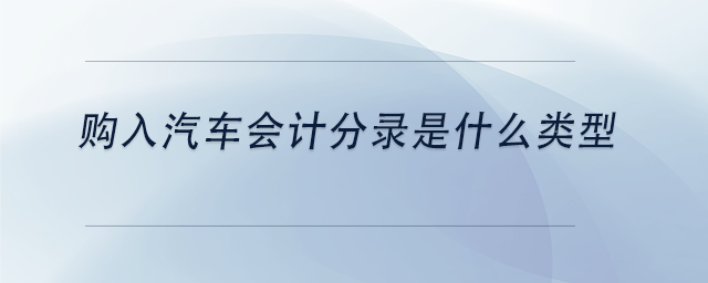 中級(jí)會(huì)計(jì)購(gòu)入汽車會(huì)計(jì)分錄是什么類型