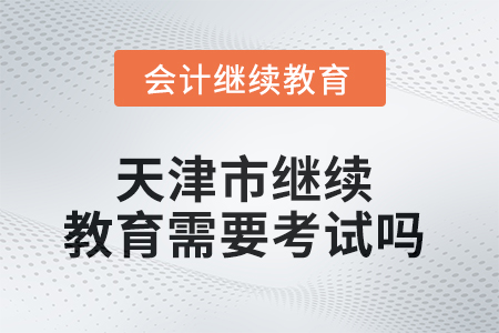 2025年天津市繼續(xù)教育需要考試嗎？