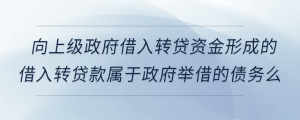 向上級政府借入轉貸資金形成的借入轉貸款屬于政府舉借的債務么