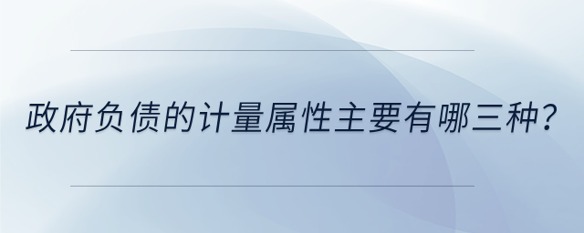 政府負(fù)債的計(jì)量屬性主要有哪三種？