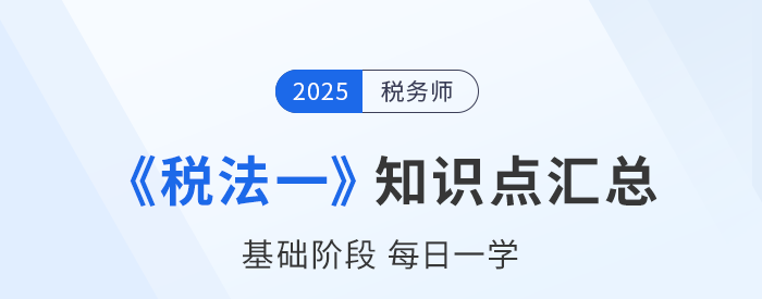 25年稅務(wù)師《稅法一》基礎(chǔ)知識點(diǎn)匯總，建議收藏跟學(xué)！