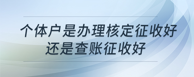個(gè)體戶是辦理核定征收好還是查賬征收好