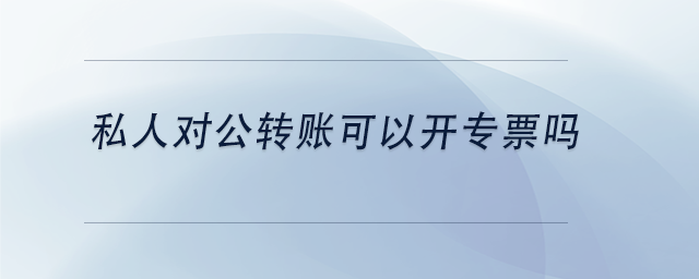 中級(jí)會(huì)計(jì)私人對公轉(zhuǎn)賬可以開專票嗎