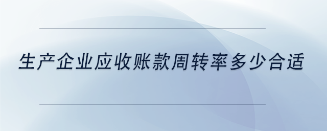 中級(jí)會(huì)計(jì)生產(chǎn)企業(yè)應(yīng)收賬款周轉(zhuǎn)率多少合適
