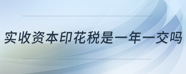 實(shí)收資本印花稅是一年一交嗎
