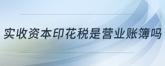 實(shí)收資本印花稅是營(yíng)業(yè)賬簿嗎