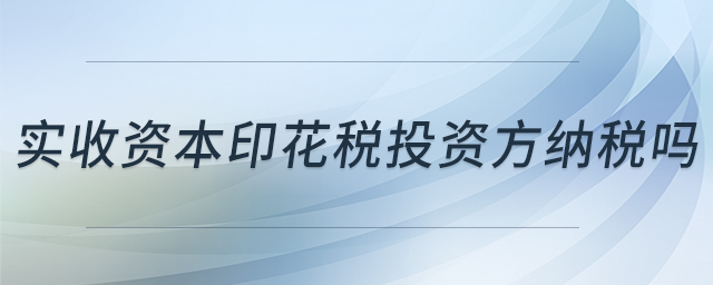 實收資本印花稅投資方納稅嗎