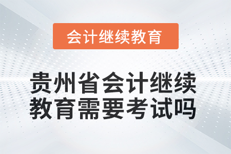 2025年貴州省會計(jì)繼續(xù)教育需要考試嗎？