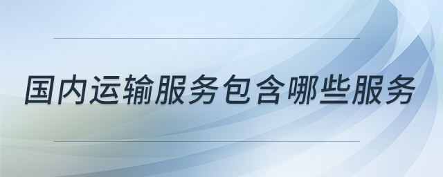 國(guó)內(nèi)運(yùn)輸服務(wù)包含哪些服務(wù)