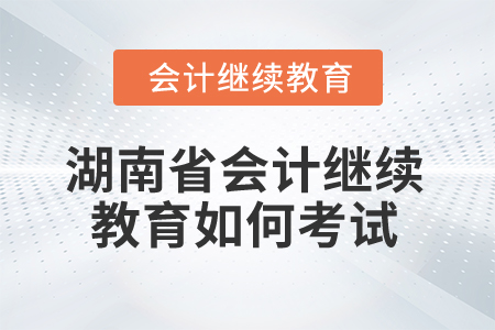 2025年湖南省會計繼續(xù)教育如何考試？