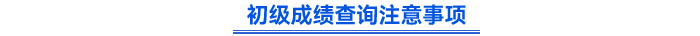 初級成績查詢注意事項(xiàng)