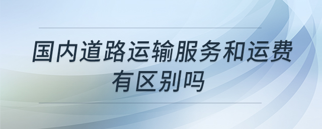 國內(nèi)道路運輸服務(wù)和運費有區(qū)別嗎