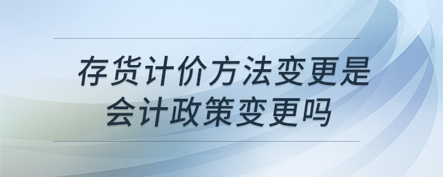 存貨計(jì)價(jià)方法變更是會(huì)計(jì)政策變更嗎