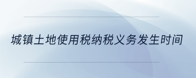 城鎮(zhèn)土地使用稅納稅義務發(fā)生時間