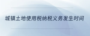 城鎮(zhèn)土地使用稅納稅義務(wù)發(fā)生時(shí)間