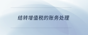 結(jié)轉(zhuǎn)增值稅的賬務處理
