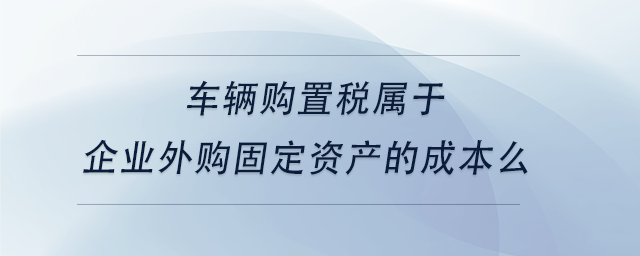 中級(jí)會(huì)計(jì)車輛購(gòu)置稅屬于企業(yè)外購(gòu)固定資產(chǎn)的成本么