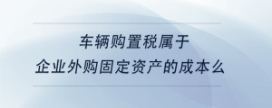 車輛購置稅屬于企業(yè)外購固定資產的成本么