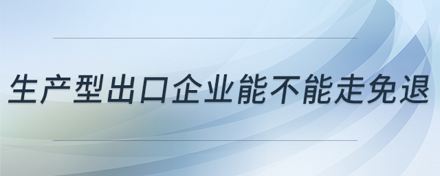 生產型出口企業(yè)能不能走免退