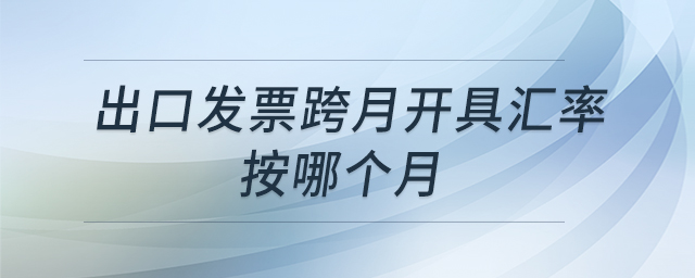 出口發(fā)票跨月開具匯率按哪個(gè)月