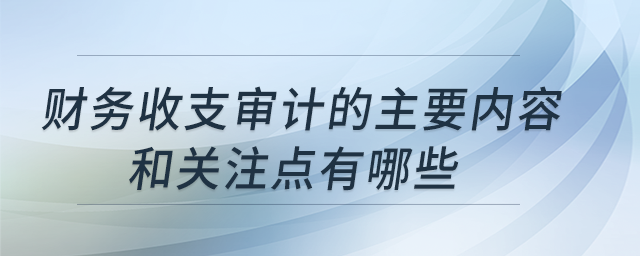 財(cái)務(wù)收支審計(jì)的主要內(nèi)容和關(guān)注點(diǎn)有哪些？