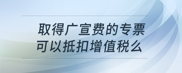 取得廣宣費(fèi)的專(zhuān)票，可以抵扣增值稅么