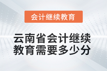 2025年云南省會計人員繼續(xù)教育需要多少分？