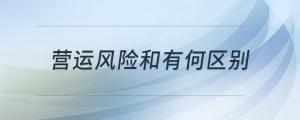 營(yíng)運(yùn)風(fēng)險(xiǎn)和經(jīng)營(yíng)風(fēng)險(xiǎn)有何區(qū)別