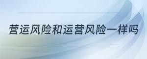 營(yíng)運(yùn)風(fēng)險(xiǎn)和運(yùn)營(yíng)風(fēng)險(xiǎn)一樣嗎