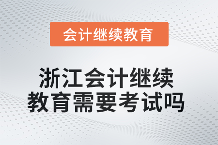 2025年浙江會計繼續(xù)教育需要考試嗎？
