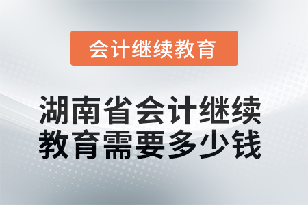 2025年湖南省會計繼續(xù)教育需要多少錢？