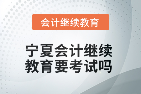 2025年寧夏會(huì)計(jì)繼續(xù)教育學(xué)完了要考試嗎？