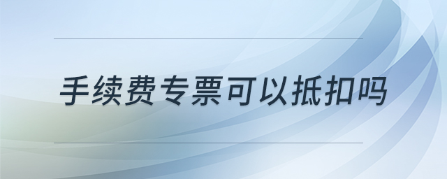 手續(xù)費專票可以抵扣嗎