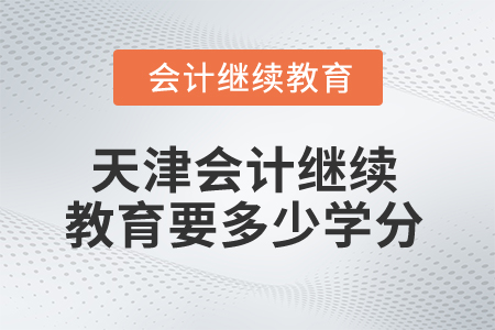 2025年天津會計繼續(xù)教育多少學分算合格？