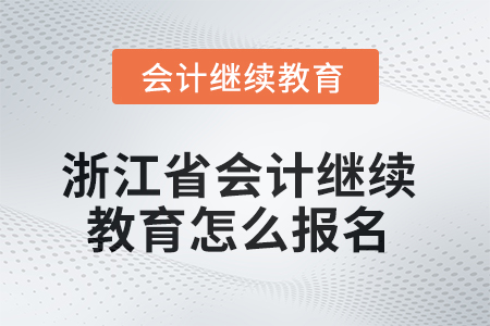 2025年浙江省的會計繼續(xù)教育怎么報名？