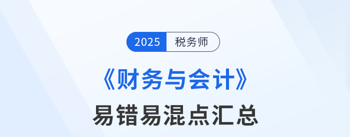 2025年稅務(wù)師《財(cái)務(wù)與會(huì)計(jì)》易錯(cuò)易混知識(shí)點(diǎn)匯總