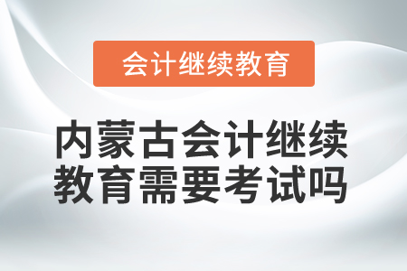 2025年內(nèi)蒙古會(huì)計(jì)繼續(xù)教育需要考試嗎？