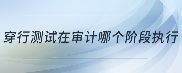 穿行測試在審計(jì)哪個(gè)階段執(zhí)行