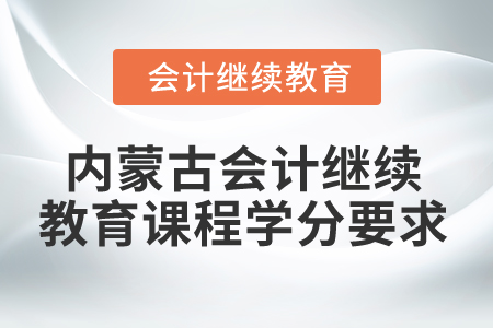 2025年內(nèi)蒙古會(huì)計(jì)繼續(xù)教育課程學(xué)分要求