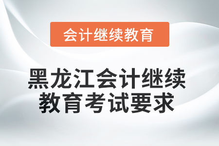 2025年黑龍江會計繼續(xù)教育考試要求