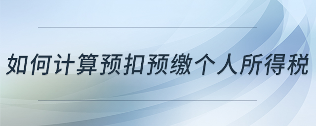 如何計算預(yù)扣預(yù)繳個人所得稅