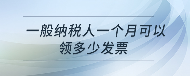 一般納稅人一個(gè)月可以領(lǐng)多少發(fā)票