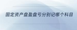 固定資產(chǎn)盤(pán)盈盤(pán)虧分別記哪個(gè)科目