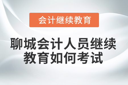 2025年聊城會計人員繼續(xù)教育如何考試？