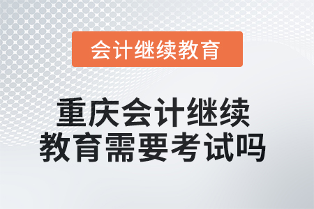 2025年重慶會計(jì)繼續(xù)教育需要考試嗎？