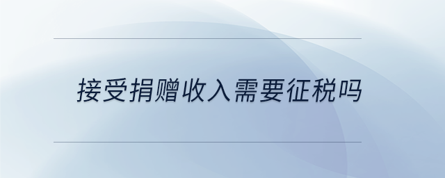 接受捐贈(zèng)收入需要征稅嗎