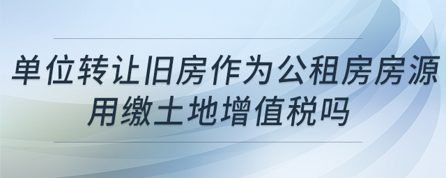 單位轉(zhuǎn)讓舊房作為公租房房源，用繳土地增值稅嗎