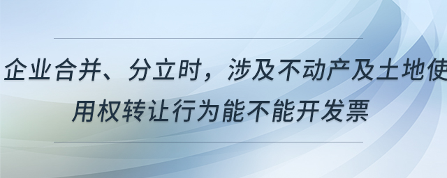 企業(yè)合并、分立時，涉及不動產(chǎn)及土地使用權(quán)轉(zhuǎn)讓行為能不能開發(fā)票