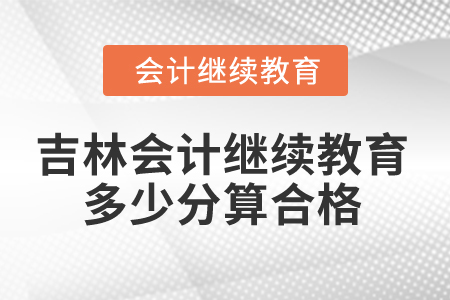 2025年吉林省會計繼續(xù)教育多少分算合格？