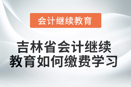 2025年吉林省會計人員繼續(xù)教育如何繳費學習？